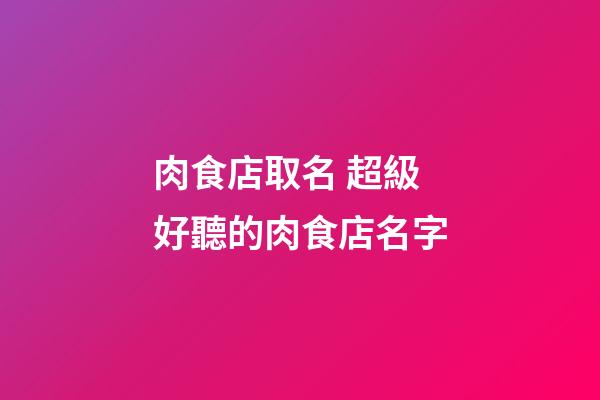 肉食店取名 超級好聽的肉食店名字-第1張-店鋪起名-玄機派